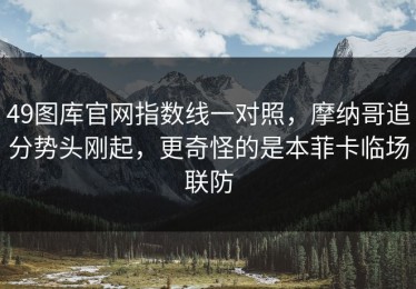 49图库官网指数线一对照，摩纳哥追分势头刚起，更奇怪的是本菲卡临场联防