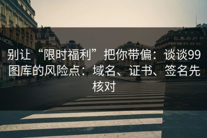 别让“限时福利”把你带偏：谈谈99图库的风险点：域名、证书、签名先核对