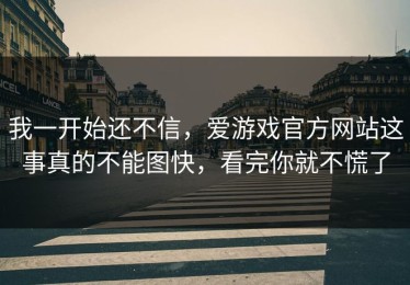 我一开始还不信，爱游戏官方网站这事真的不能图快，看完你就不慌了