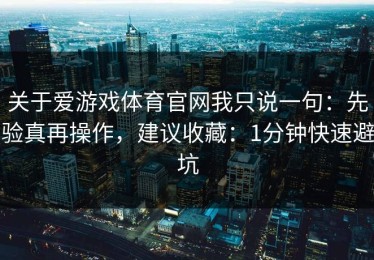 关于爱游戏体育官网我只说一句：先验真再操作，建议收藏：1分钟快速避坑