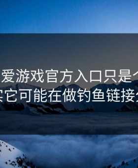 你以为爱游戏官方入口只是个入口，其实它可能在做钓鱼链接分流