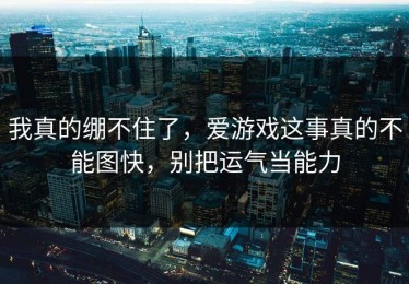 我真的绷不住了，爱游戏这事真的不能图快，别把运气当能力
