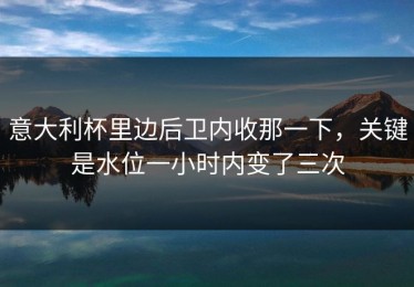 意大利杯里边后卫内收那一下，关键是水位一小时内变了三次