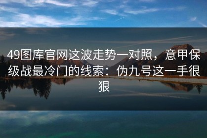 49图库官网这波走势一对照，意甲保级战最冷门的线索：伪九号这一手很狠