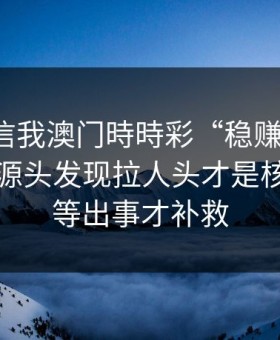 有人私信我澳门時時彩“稳赚”链接，我追到源头发现拉人头才是核心：别等出事才补救