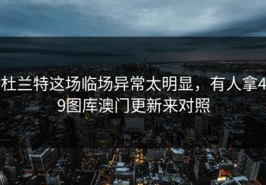 杜兰特这场临场异常太明显，有人拿49图库澳门更新来对照