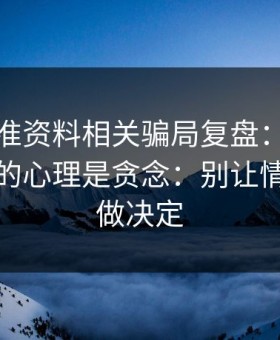 99tk精准资料相关骗局复盘：他们最爱利用的心理是贪念：别让情绪替你做决定