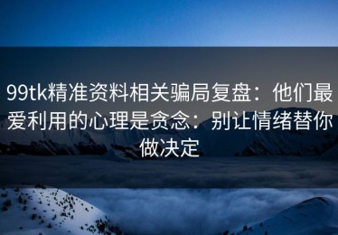 99tk精准资料相关骗局复盘：他们最爱利用的心理是贪念：别让情绪替你做决定