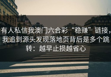 有人私信我澳门六合彩“稳赚”链接，我追到源头发现落地页背后是多个跳转：越早止损越省心