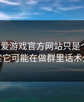你以为爱游戏官方网站只是个入口，其实它可能在做群里话术分流