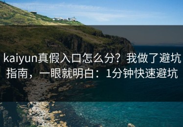 kaiyun真假入口怎么分？我做了避坑指南，一眼就明白：1分钟快速避坑