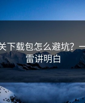 开云相关下载包怎么避坑？一分钟排雷讲明白