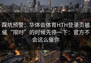 踩坑预警：华体会体育HTH登录页被催“限时”的时候先停一下：官方不会这么催你