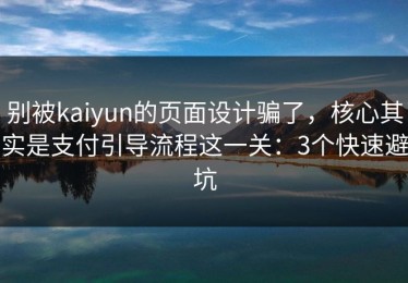 别被kaiyun的页面设计骗了，核心其实是支付引导流程这一关：3个快速避坑