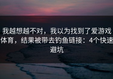 我越想越不对，我以为找到了爱游戏体育，结果被带去钓鱼链接：4个快速避坑