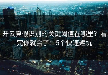 开云真假识别的关键阈值在哪里？看完你就会了：5个快速避坑