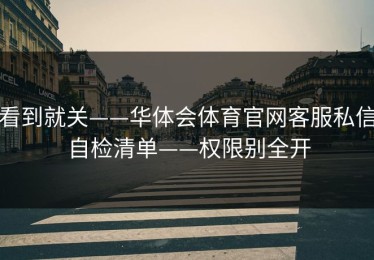 看到就关——华体会体育官网客服私信自检清单——权限别全开