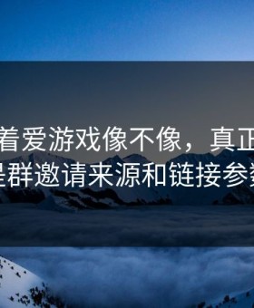 别只盯着爱游戏像不像，真正要看的是群邀请来源和链接参数