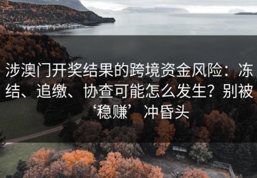 涉澳门开奖结果的跨境资金风险：冻结、追缴、协查可能怎么发生？别被‘稳赚’冲昏头