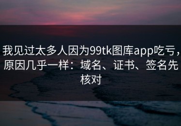 我见过太多人因为99tk图库app吃亏，原因几乎一样：域名、证书、签名先核对