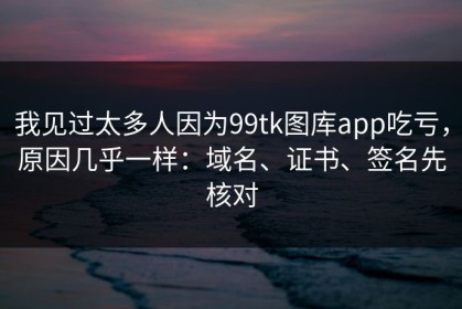 我见过太多人因为99tk图库app吃亏，原因几乎一样：域名、证书、签名先核对