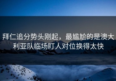 拜仁追分势头刚起，最尴尬的是澳大利亚队临场盯人对位换得太快