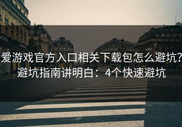 爱游戏官方入口相关下载包怎么避坑？避坑指南讲明白：4个快速避坑