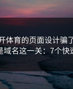 别被云开体育的页面设计骗了，核心其实是域名这一关：7个快速避坑
