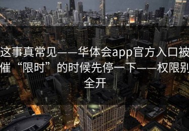 这事真常见——华体会app官方入口被催“限时”的时候先停一下——权限别全开