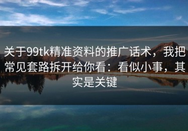 关于99tk精准资料的推广话术，我把常见套路拆开给你看：看似小事，其实是关键
