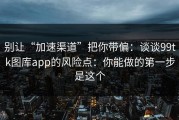 别让“加速渠道”把你带偏：谈谈99tk图库app的风险点：你能做的第一步是这个