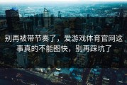 别再被带节奏了，爱游戏体育官网这事真的不能图快，别再踩坑了