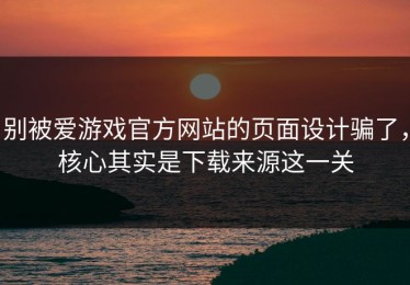 别被爱游戏官方网站的页面设计骗了，核心其实是下载来源这一关