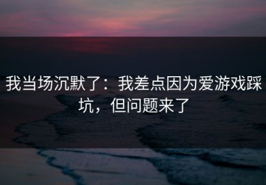 我当场沉默了：我差点因为爱游戏踩坑，但问题来了