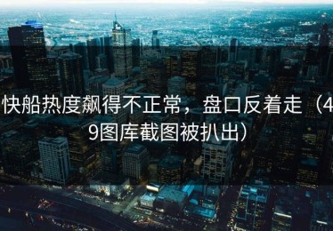 快船热度飙得不正常，盘口反着走（49图库截图被扒出）