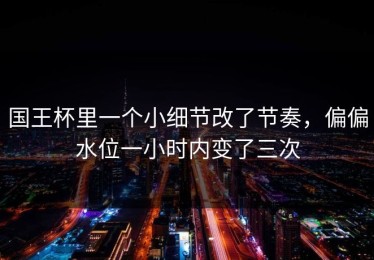 国王杯里一个小细节改了节奏，偏偏水位一小时内变了三次