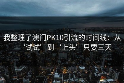 我整理了澳门PK10引流的时间线：从‘试试’到‘上头’只要三天