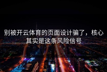 别被开云体育的页面设计骗了，核心其实是这条风险信号