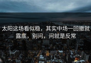 太阳这场看似稳，其实中场一回撤就露底，别问，问就是反常