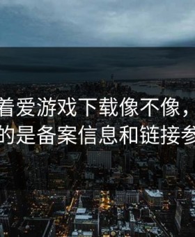 别只盯着爱游戏下载像不像，真正要看的是备案信息和链接参数