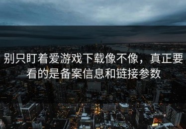 别只盯着爱游戏下载像不像，真正要看的是备案信息和链接参数