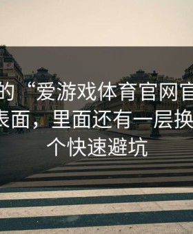 你看到的“爱游戏体育官网官网”可能只是表面，里面还有一层换皮页：3个快速避坑