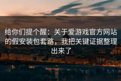给你们提个醒：关于爱游戏官方网站的假安装包套路，我把关键证据整理出来了