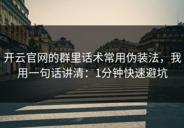 开云官网的群里话术常用伪装法，我用一句话讲清：1分钟快速避坑