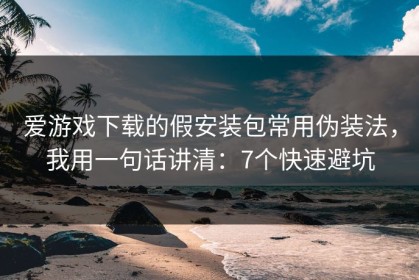 爱游戏下载的假安装包常用伪装法，我用一句话讲清：7个快速避坑