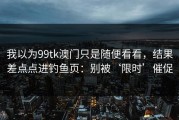 我以为99tk澳门只是随便看看，结果差点点进钓鱼页：别被‘限时’催促