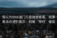 我以为99tk澳门只是随便看看，结果差点点进钓鱼页：别被‘限时’催促