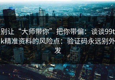别让“大师带你”把你带偏：谈谈99tk精准资料的风险点：验证码永远别外发
