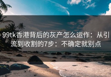 99tk香港背后的灰产怎么运作：从引流到收割的7步：不确定就别点