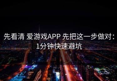 先看清 爱游戏APP 先把这一步做对：1分钟快速避坑